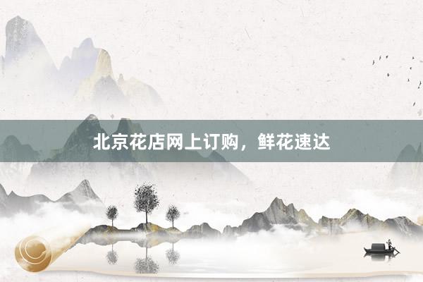 北京花店网上订购，鲜花速达