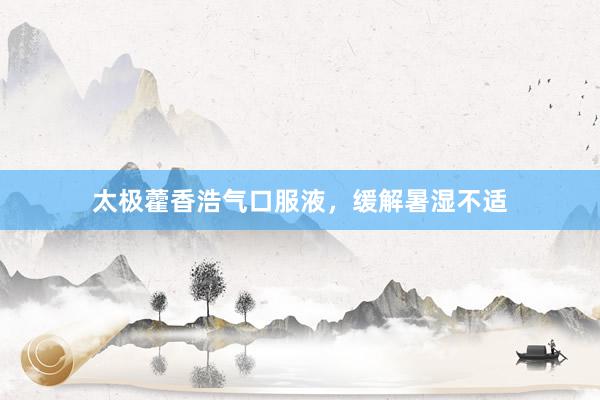 太极藿香浩气口服液，缓解暑湿不适
