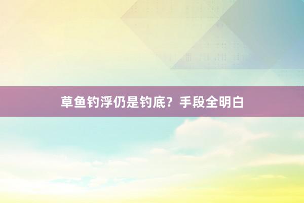 草鱼钓浮仍是钓底？手段全明白
