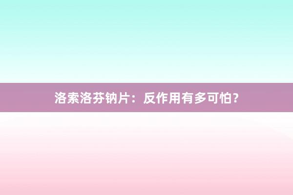 洛索洛芬钠片：反作用有多可怕？
