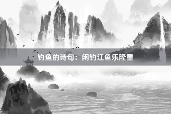 钓鱼的诗句：闲钓江鱼乐隆重