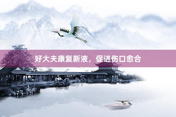 好大夫康复新液，促进伤口愈合