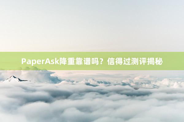 PaperAsk降重靠谱吗?信得过测评揭秘