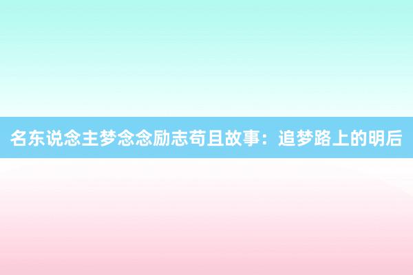 名东说念主梦念念励志苟且故事：追梦路上的明后