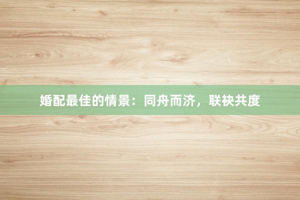 婚配最佳的情景:同舟而济,联袂共度